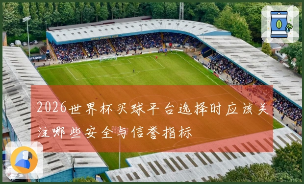 2026世界杯买球平台选择时应该关注哪些安全与信誉指标